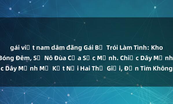 gái việt nam dâm đãng Gái Bị Trói Làm Tình: Khoái Cảm Dâng Trào Trong Bóng Đêm, Sự Nô Đùa Của Sức Mạnh. Chiếc Dây Mạnh Mẽ Kết Nối Hai Thế Giới, Đốn Tim Không Màng Thời Gian.