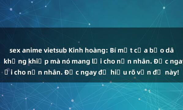 sex anime vietsub Kinh hoàng: Bí mật của bạo dâm sex và những hậu quả khủng khiếp mà nó mang lại cho nạn nhân. Đọc ngay để hiểu rõ vấn đề này!