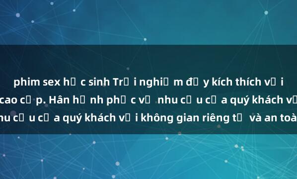 phim sex học sinh Trải nghiệm đầy kích thích với dịch vụ sex nhà nghỉ cao cấp. Hân hạnh phục vụ nhu cầu của quý khách với không gian riêng tư và an toàn.