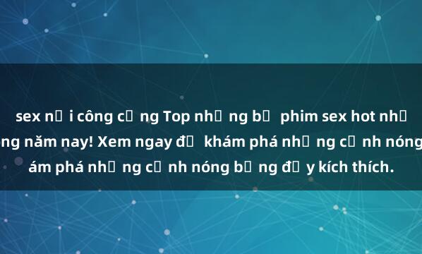 sex nơi công cộng Top những bộ phim sex hot nhất không thể bỏ lỡ trong năm nay! Xem ngay để khám phá những cảnh nóng bỏng đầy kích thích.