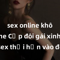 sex online không che Cặp đôi gái xinh sex thổi hồn vào đêm muộn