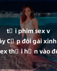 tải phim sex về máy Cặp đôi gái xinh sex thổi hồn vào đêm muộn