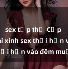 sex tập thể Cặp đôi gái xinh sex thổi hồn vào đêm muộn