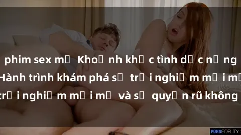 phim sex mỹ Khoảnh khắc tình dục nồng nàn với gái già: Hành trình khám phá sự trải nghiệm mới mẻ và sự quyến rũ không tuổi