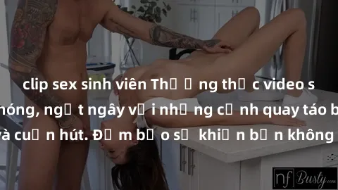 clip sex sinh viên Thưởng thức video sex không che siêu nóng, ngất ngây với những cảnh quay táo bạo và cuốn hút. Đảm bảo sẽ khiến bạn không thể rời mắt khỏi màn hình.