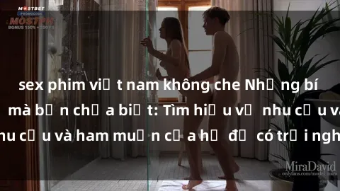 sex phim việt nam không che Những bí mật về sex gái trẻ mà bạn chưa biết: Tìm hiểu về nhu cầu và ham muốn của họ để có trải nghiệm tuyệt vời