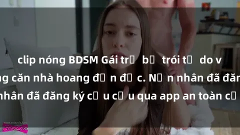 clip nóng BDSM Gái trẻ bị trói tự do và bị hiếp dâm trong căn nhà hoang đơn độc. Nạn nhân đã đăng ký cầu cứu qua app an toàn của cảnh sát.