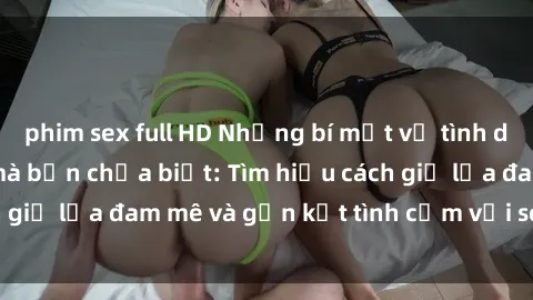 phim sex full HD Những bí mật về tình dục trong gia đình mà bạn chưa biết: Tìm hiểu cách giữ lửa đam mê và gắn kết tình cảm với sex gia đình
