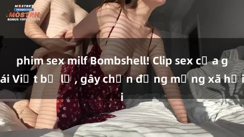 phim sex milf Bombshell! Clip sex của gái Việt bị lộ, gây chấn động mạng xã hội