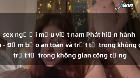 sex người mẫu việt nam Phát hiện hành vi sex công viên - Đảm bảo an toàn và trật tự trong không gian công cộng