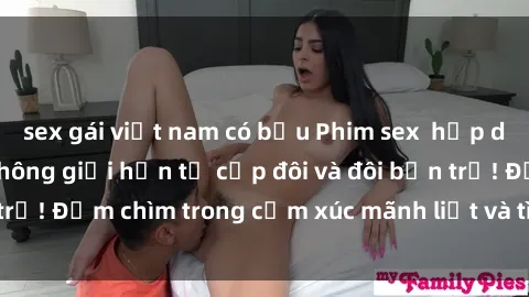 sex gái việt nam có bầu Phim sex  hấp dẫn: Sự kích thích không giới hạn từ cặp đôi và đôi bạn trẻ! Đắm chìm trong cảm xúc mãnh liệt và tình yêu đam mê!
