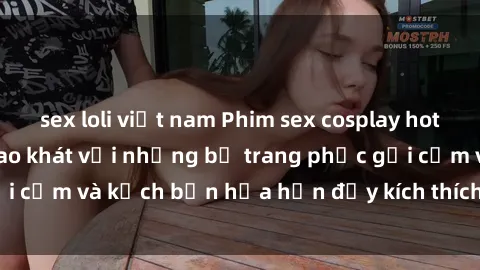 sex loli việt nam Phim sex cosplay hot nhất  Thỏa mãn khao khát với những bộ trang phục gợi cảm và kịch bản hứa hẹn đầy kích thích. Đừng bỏ lỡ!