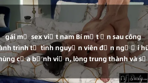 gái mỹ sex việt nam Bí mật ẩn sau công việc của sexy tá: Hành trình từ tình nguyện viên đến người hùng của bệnh viện, lòng trung thành và sự chăm sóc vô điều kiện.