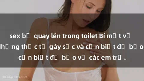 sex bị quay lén trong toilet Bí mật về sex học sinh: Những thực tế gây sốc và cần biết để bảo vệ các em trẻ.