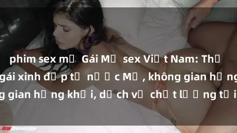 phim sex mỹ Gái Mỹ sex Việt Nam: Thử sức với những cô gái xinh đẹp từ nước Mỹ, không gian hứng khởi, dịch vụ chất lượng tại Việt Nam.