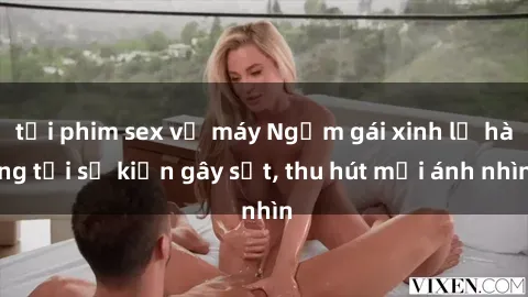 tải phim sex về máy Ngắm gái xinh lộ hàng tại sự kiện gây sốt, thu hút mọi ánh nhìn