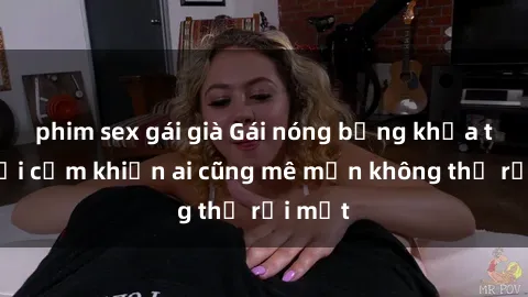 phim sex gái già Gái nóng bỏng khỏa thân gợi cảm khiến ai cũng mê mẩn không thể rời mắt