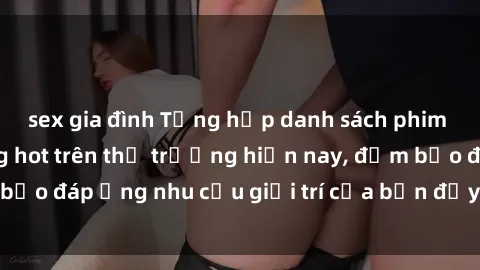 sex gia đình Tổng hợp danh sách phim sex mới nhất đang hot trên thị trường hiện nay, đảm bảo đáp ứng nhu cầu giải trí của bạn đầy đủ và đa dạng.