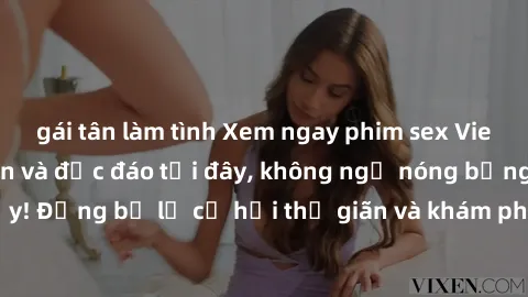 gái tân làm tình Xem ngay phim sex Vietsub cực kỳ hấp dẫn và độc đáo tại đây, không ngờ nóng bỏng đến vậy! Đừng bỏ lỡ cơ hội thư giãn và khám phá thế giới tình dục mới lạ này.