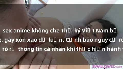 sex anime không che Thư ký Việt Nam bị phát tán video sex, gây xôn xao dư luận. Cảnh báo nguy cơ rò rỉ thông tin cá nhân khi thực hiện hành vi không đúng mực.