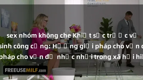 sex nhóm không che Khiệt sức trước vấn nạn sex nhà vệ sinh công cộng: Hướng giải pháp cho vấn đề nhức nhối trong xã hội hiện nay