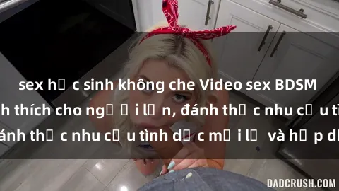 sex học sinh không che Video sex BDSM không che đầy kích thích cho người lớn, đánh thức nhu cầu tình dục mới lạ và hấp dẫn