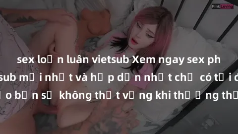 sex loạn luân vietsub Xem ngay sex phim Trung Quốc vietsub mới nhất và hấp dẫn nhất chỉ có tại đây! Đảm bảo bạn sẽ không thất vọng khi thưởng thức những bộ phim nóng bỏng này.