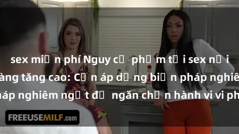 sex miễn phí Nguy cơ phạm tội sex nơi công cộng ngày càng tăng cao: Cần áp dụng biện pháp nghiêm ngặt để ngăn chặn hành vi vi phạm pháp luật
