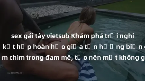 sex gái tây vietsub Khám phá trải nghiệm sex bãi biển: Sự kết hợp hoàn hảo giữa tận hưởng biển cả và đắm chìm trong đam mê, tạo nên một không gian đầy kích thích và lãng mạn.