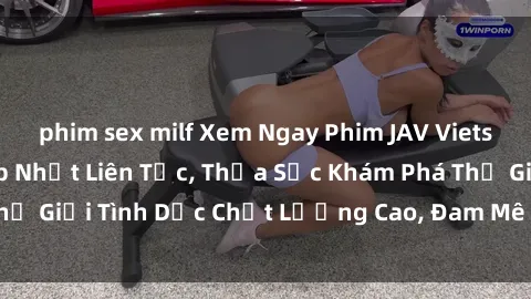 phim sex milf Xem Ngay Phim JAV Vietsub Hay Nhất - Cập Nhật Liên Tục, Thỏa Sức Khám Phá Thế Giới Tình Dục Chất Lượng Cao, Đam Mê Không Giới Hạn!