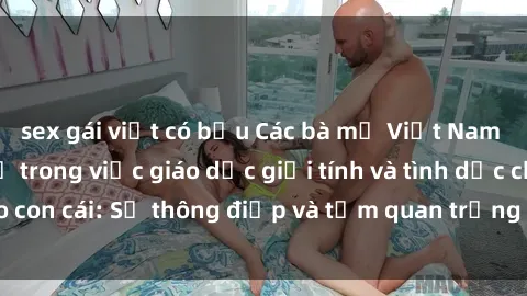 sex gái việt có bầu Các bà mẹ Việt Nam và vai trò của họ trong việc giáo dục giới tính và tình dục cho con cái: Sự thông điệp và tầm quan trọng không thể phủ nhận.