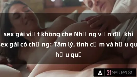 sex gái việt không che Những vấn đề khi sex gái có chồng: Tâm lý, tình cảm và hậu quả
