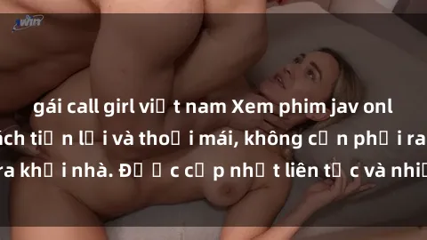gái call girl việt nam Xem phim jav online tại nhà một cách tiện lợi và thoải mái, không cần phải ra khỏi nhà. Được cập nhật liên tục và nhiều thể loại hấp dẫn.