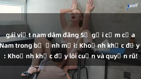 gái việt nam dâm đãng Sự gợi cảm của người mẫu Việt Nam trong bộ ảnh mới: Khoảnh khắc đầy lôi cuốn và quyến rũ!