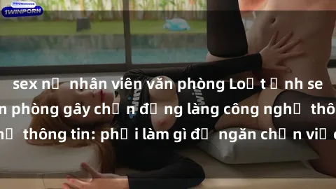 sex nữ nhân viên văn phòng Loạt ảnh sex nữ nhân viên văn phòng gây chấn động làng công nghệ thông tin: phải làm gì để ngăn chặn việc lộ thông tin?