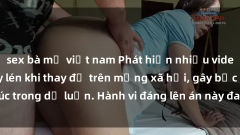 sex bà mẹ việt nam Phát hiện nhiều video gái Việt bị quay lén khi thay đồ trên mạng xã hội, gây bức xúc trong dư luận. Hành vi đáng lên án này đang gây ra nhiều tranh cãi.