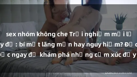 sex nhóm không che Trải nghiệm mới lạ với sex phòng thay đồ: bí mật lãng mạn hay nguy hiểm? Đọc ngay để khám phá những cảm xúc đầy kích thích và táo bạo.