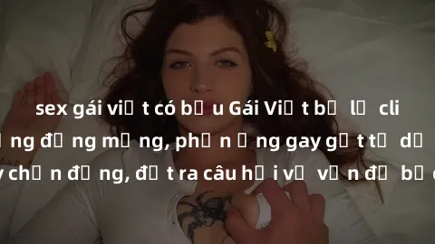 sex gái việt có bầu Gái Việt bị lộ clip sex gây xôn xao cộng đồng mạng, phản ứng gay gắt từ dư luận. Sự việc gây chấn động, đặt ra câu hỏi về vấn đề bảo vệ thông tin cá nhân và tư duy của giới trẻ.