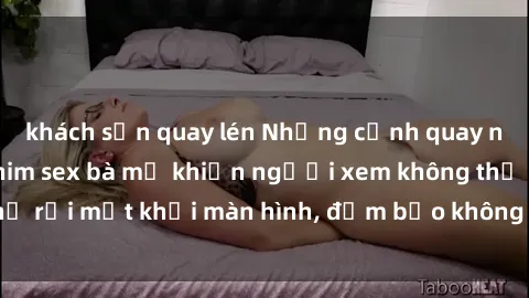 khách sạn quay lén Những cảnh quay nóng bỏng trong phim sex bà mẹ khiến người xem không thể rời mắt khỏi màn hình, đảm bảo không làm bạn thất vọng!