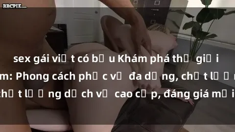 sex gái việt có bầu Khám phá thế giới của gái gọi Việt Nam: Phong cách phục vụ đa dạng, chất lượng dịch vụ cao cấp, đáng giá mọi khoản chi phí