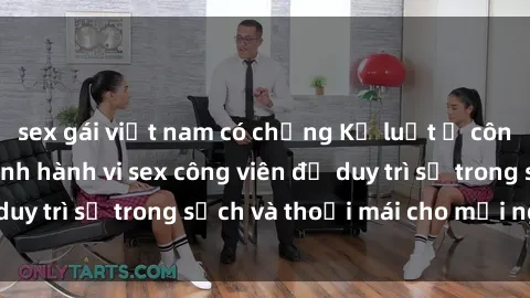 sex gái việt nam có chồng Kỷ luật ở công viên: Chấn chỉnh hành vi sex công viên để duy trì sự trong sạch và thoải mái cho mọi người.