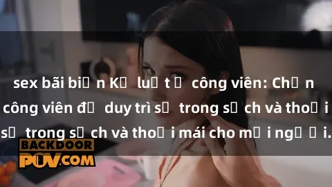 sex bãi biển Kỷ luật ở công viên: Chấn chỉnh hành vi sex công viên để duy trì sự trong sạch và thoải mái cho mọi người.