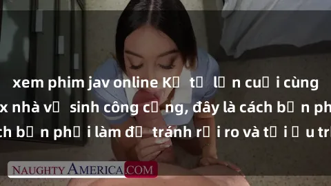 xem phim jav online Kể từ lần cuối cùng bạn thực hành sex nhà vệ sinh công cộng, đây là cách bạn phải làm để tránh rủi ro và tối ưu trải nghiệm.