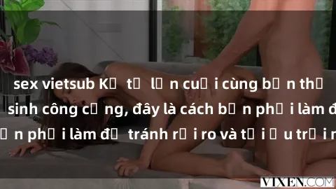 sex vietsub Kể từ lần cuối cùng bạn thực hành sex nhà vệ sinh công cộng, đây là cách bạn phải làm để tránh rủi ro và tối ưu trải nghiệm.