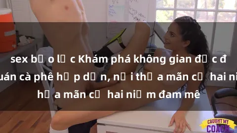 sex bạo lực Khám phá không gian độc đáo tại sex quán cà phê hấp dẫn, nơi thỏa mãn cả hai niềm đam mê