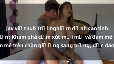 jav việt sub Trải nghiệm đỉnh cao tình yêu tại sex khách sạn: Khám phá cảm xúc mới mẻ và đam mê trên chăn giường sang trọng, độc đáo, không giới hạn.