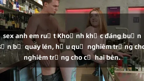 sex anh em ruột Khoảnh khắc đáng buồn: Sex khách sạn bị quay lén, hậu quả nghiêm trọng cho cả hai bên.