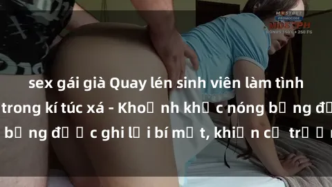 sex gái già Quay lén sinh viên làm tình ngay trên giường trong kí túc xá - Khoảnh khắc nóng bỏng được ghi lại bí mật, khiến cả trường học xôn xao.