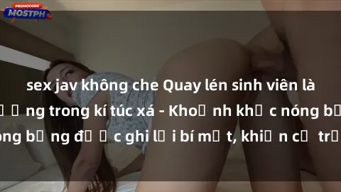 sex jav không che Quay lén sinh viên làm tình ngay trên giường trong kí túc xá - Khoảnh khắc nóng bỏng được ghi lại bí mật, khiến cả trường học xôn xao.