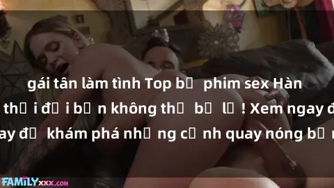 gái tân làm tình Top bộ phim sex Hàn Quốc hot nhất mọi thời đại bạn không thể bỏ lỡ! Xem ngay để khám phá những cảnh quay nóng bỏng, đầy nghẹt thở!